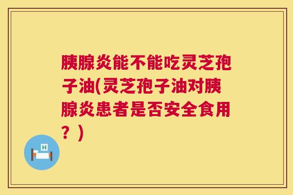 胰腺炎能不能吃灵芝孢子油(灵芝孢子油对胰腺炎患者是否安全食用?) 胰腺炎能不能吃灵芝孢子油(灵芝孢子油对胰腺炎患者是否安全食用?)