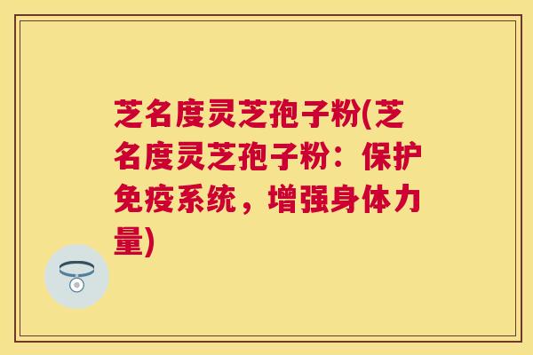 芝名度灵芝孢子粉(芝名度灵芝孢子粉：保护免疫系统，增强身体力量)
