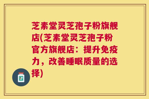 芝素堂灵芝孢子粉旗舰店(芝素堂灵芝孢子粉官方旗舰店:提升免疫力,改善质量的选择) 芝素堂灵芝孢子粉旗舰店(芝素堂灵芝孢子粉官方旗舰店:提升免疫力,改善质量的选择)