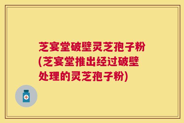 芝宴堂破壁灵芝孢子粉(芝宴堂推出经过破壁处理的灵芝孢子粉) 芝宴堂破壁灵芝孢子粉(芝宴堂推出经过破壁处理的灵芝孢子粉)