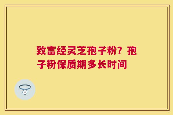 致富经灵芝孢子粉?孢子粉保质期多长时间 致富经灵芝孢子粉?孢子粉保质期多长时间