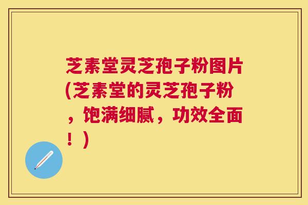芝素堂灵芝孢子粉图片(芝素堂的灵芝孢子粉,饱满细腻,功效全面!) 芝素堂灵芝孢子粉图片(芝素堂的灵芝孢子粉,饱满细腻,功效全面!)