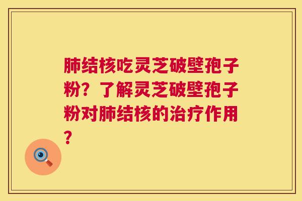 结核吃灵芝破壁孢子粉？了解灵芝破壁孢子粉对结核的作用？