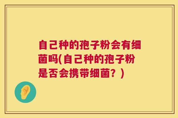 自己种的孢子粉会有吗(自己种的孢子粉是否会携带?) 自己种的孢子粉会有吗(自己种的孢子粉是否会携带?)