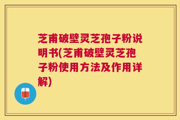 芝甫破壁灵芝孢子粉说明书(芝甫破壁灵芝孢子粉使用方法及作用详解)