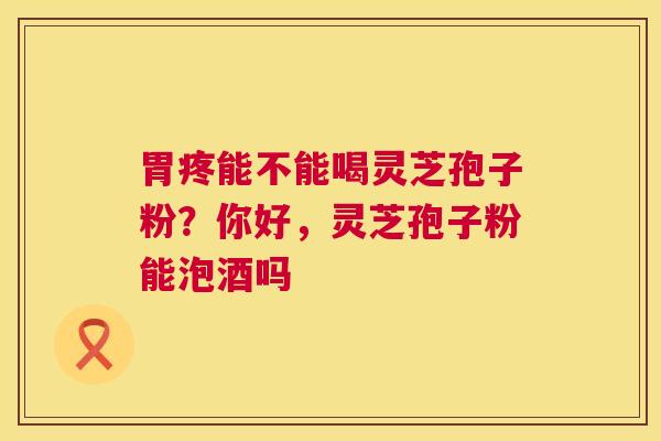 胃疼能不能喝灵芝孢子粉？你好，灵芝孢子粉能泡酒吗
