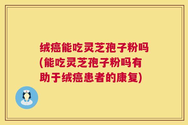 绒能吃灵芝孢子粉吗(能吃灵芝孢子粉吗有助于绒患者的康复) 绒能吃灵芝孢子粉吗(能吃灵芝孢子粉吗有助于绒患者的康复)