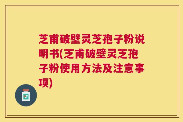 芝甫破壁灵芝孢子粉说明书(芝甫破壁灵芝孢子粉使用方法及注意事项) 芝甫破壁灵芝孢子粉说明书(芝甫破壁灵芝孢子粉使用方法及注意事项)