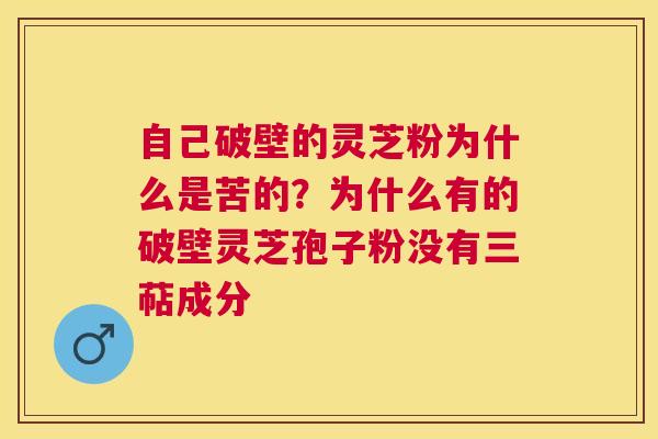 自己破壁的灵芝粉为什么是苦的？为什么有的破壁灵芝孢子粉没有三萜成分