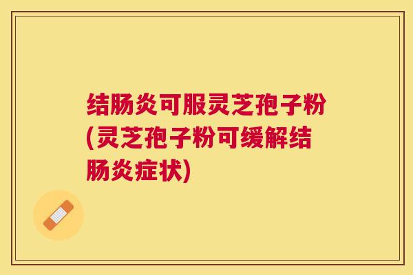 结可服灵芝孢子粉(灵芝孢子粉可缓解结症状) 结可服灵芝孢子粉(灵芝孢子粉可缓解结症状)