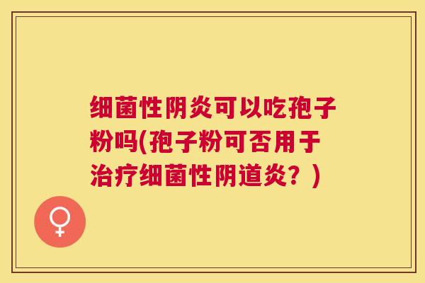 性阴炎可以吃孢子粉吗(孢子粉可否用于性炎?) 性阴炎可以吃孢子粉吗(孢子粉可否用于性炎?)