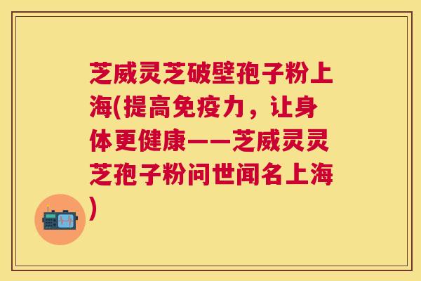 芝威灵芝破壁孢子粉上海(提高免疫力,让身体更健康——芝威灵灵芝孢子粉问世闻名上海) 芝威灵芝破壁孢子粉上海(提高免疫力,让身体更健康——芝威灵灵芝孢子粉问世闻名上海)