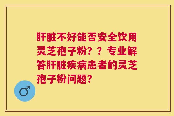 不好能否安全饮用灵芝孢子粉？？专业解答患者的灵芝孢子粉问题？