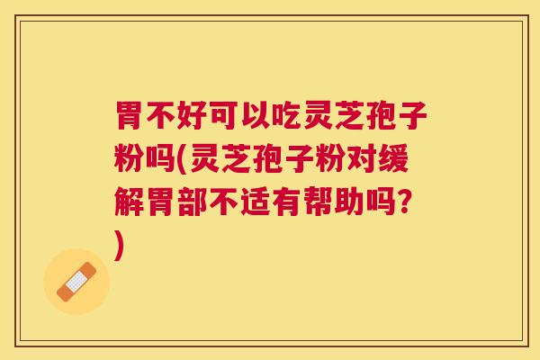 胃不好可以吃灵芝孢子粉吗(灵芝孢子粉对缓解胃部不适有帮助吗？)