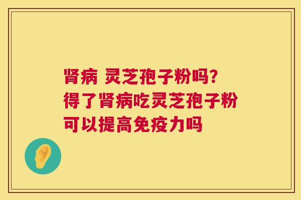 灵芝孢子粉吗?得了吃灵芝孢子粉可以提高免疫力吗 灵芝孢子粉吗?得了吃灵芝孢子粉可以提高免疫力吗