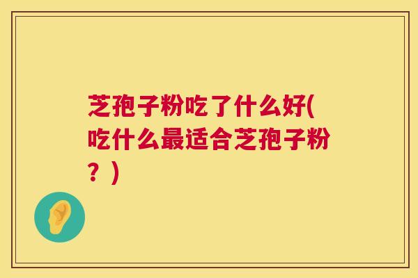 芝孢子粉吃了什么好(吃什么适合芝孢子粉？)