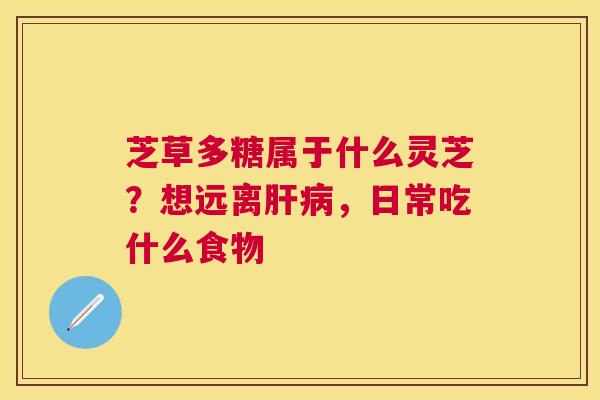 芝草多糖属于什么灵芝?想远离,日常吃什么食物 芝草多糖属于什么灵芝?想远离,日常吃什么食物