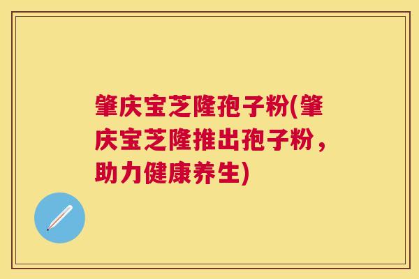 肇庆宝芝隆孢子粉(肇庆宝芝隆推出孢子粉，助力健康养生)