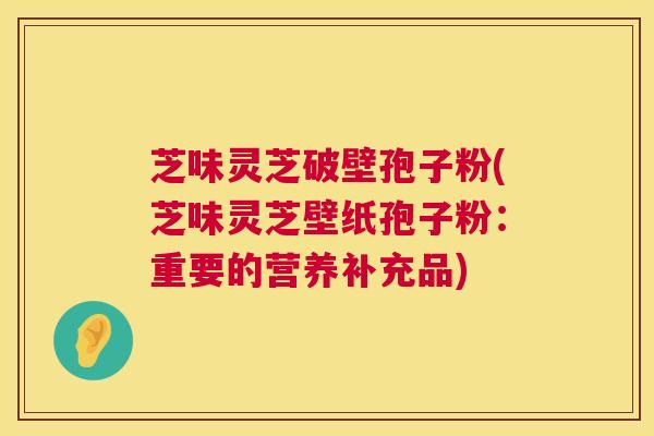 芝味灵芝破壁孢子粉(芝味灵芝壁纸孢子粉:重要的营养补充品) 芝味灵芝破壁孢子粉(芝味灵芝壁纸孢子粉:重要的营养补充品)