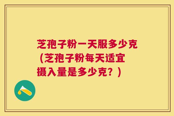 芝孢子粉一天服多少克 (芝孢子粉每天适宜摄入量是多少克?) 芝孢子粉一天服多少克 (芝孢子粉每天适宜摄入量是多少克?)