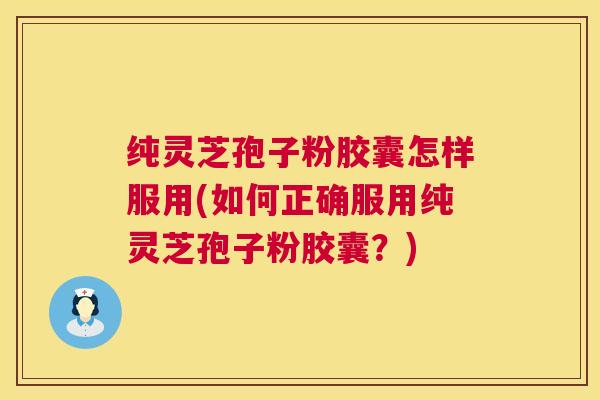 纯灵芝孢子粉胶囊怎样服用(如何正确服用纯灵芝孢子粉胶囊?) 纯灵芝孢子粉胶囊怎样服用(如何正确服用纯灵芝孢子粉胶囊?)
