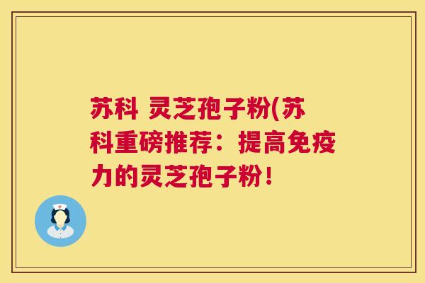 苏科 灵芝孢子粉(苏科重磅推荐：提高免疫力的灵芝孢子粉！