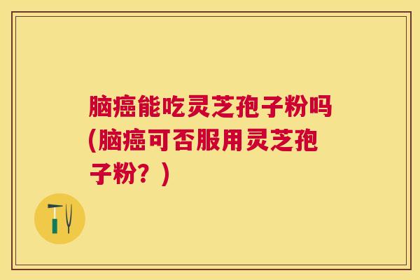 脑能吃灵芝孢子粉吗(脑可否服用灵芝孢子粉?) 脑能吃灵芝孢子粉吗(脑可否服用灵芝孢子粉?)