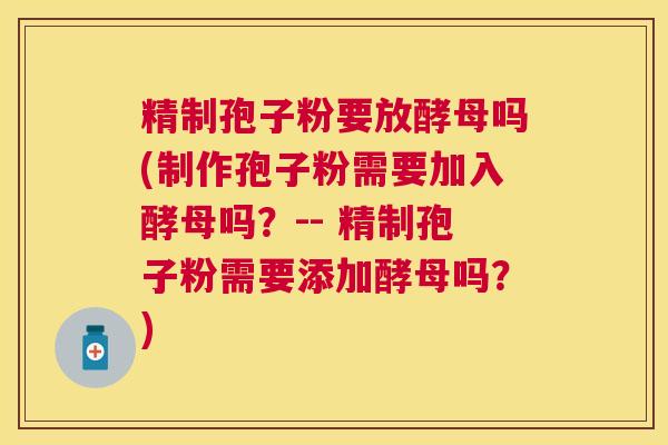 精制孢子粉要放酵母吗(制作孢子粉需要加入酵母吗?-- 精制孢子粉需要添加酵母吗?) 精制孢子粉要放酵母吗(制作孢子粉需要加入酵母吗?-- 精制孢子粉需要添加酵母吗?)