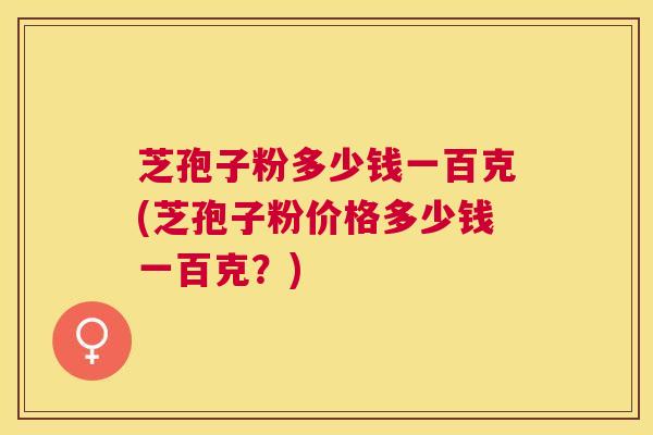 芝孢子粉多少钱一百克(芝孢子粉价格多少钱一百克？)