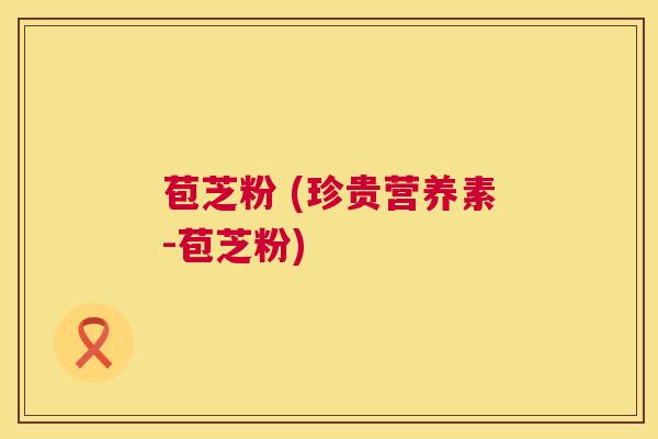 苞芝粉 (珍贵营养素-苞芝粉) 苞芝粉 (珍贵营养素-苞芝粉)