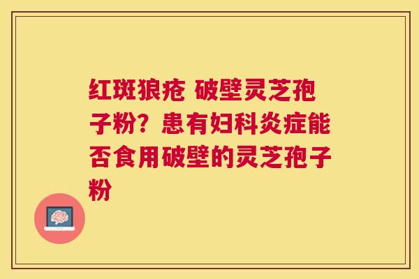 红斑狼疮 破壁灵芝孢子粉?患有能否食用破壁的灵芝孢子粉 红斑狼疮 破壁灵芝孢子粉?患有能否食用破壁的灵芝孢子粉