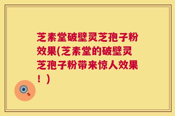 芝素堂破壁灵芝孢子粉效果(芝素堂的破壁灵芝孢子粉带来惊人效果！)