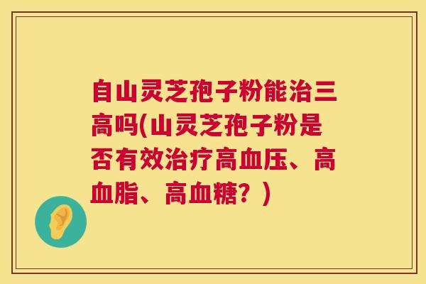 自山灵芝孢子粉能吗(山灵芝孢子粉是否有效高、高、高?) 自山灵芝孢子粉能吗(山灵芝孢子粉是否有效高、高、高?)