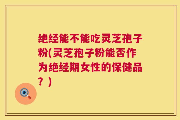 绝经能不能吃灵芝孢子粉(灵芝孢子粉能否作为绝经期女性的保健品?) 绝经能不能吃灵芝孢子粉(灵芝孢子粉能否作为绝经期女性的保健品?)