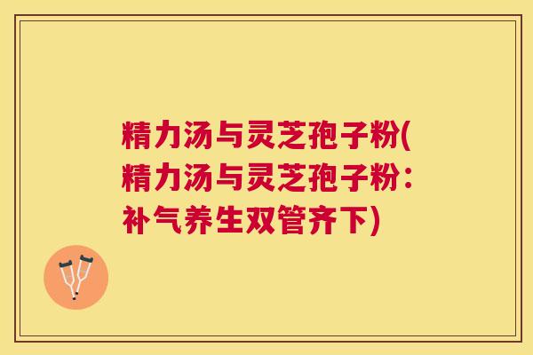 精力汤与灵芝孢子粉(精力汤与灵芝孢子粉：养生双管齐下)
