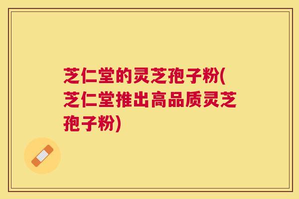 芝仁堂的灵芝孢子粉(芝仁堂推出高品质灵芝孢子粉) 芝仁堂的灵芝孢子粉(芝仁堂推出高品质灵芝孢子粉)
