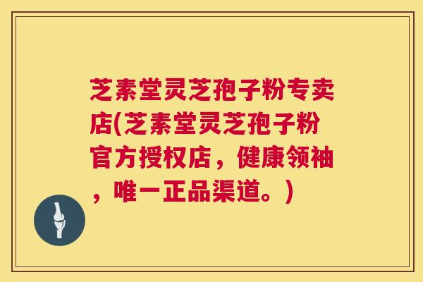 芝素堂灵芝孢子粉专卖店(芝素堂灵芝孢子粉官方授权店,健康领袖,正品渠道。) 芝素堂灵芝孢子粉专卖店(芝素堂灵芝孢子粉官方授权店,健康领袖,正品渠道。)