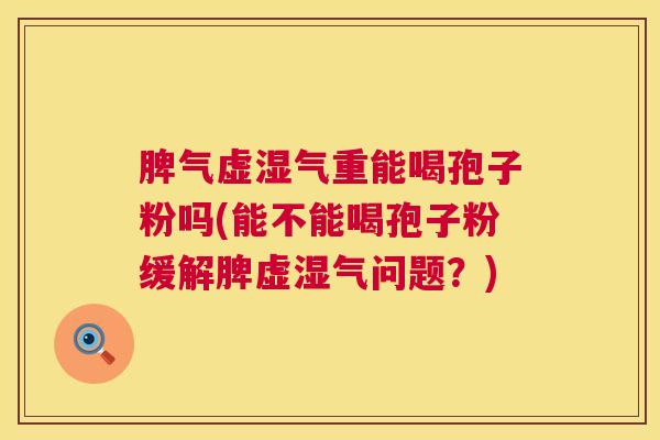 脾气虚湿气重能喝孢子粉吗(能不能喝孢子粉缓解脾虚湿气问题？)