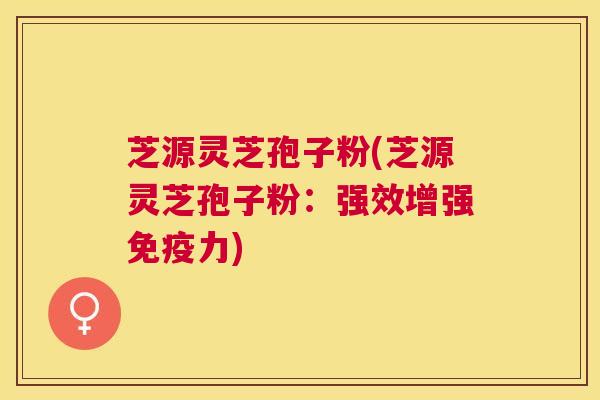 芝源灵芝孢子粉(芝源灵芝孢子粉:强效增强免疫力) 芝源灵芝孢子粉(芝源灵芝孢子粉:强效增强免疫力)