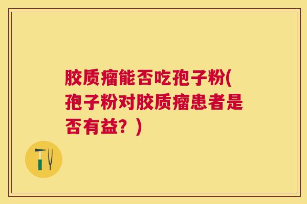 胶质瘤能否吃孢子粉(孢子粉对胶质瘤患者是否有益?) 胶质瘤能否吃孢子粉(孢子粉对胶质瘤患者是否有益?)