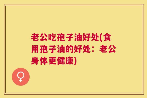 老公吃孢子油好处(食用孢子油的好处:老公身体更健康) 老公吃孢子油好处(食用孢子油的好处:老公身体更健康)