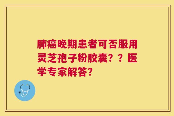 晚期患者可否服用灵芝孢子粉胶囊??医学专家解答? 晚期患者可否服用灵芝孢子粉胶囊??医学专家解答?
