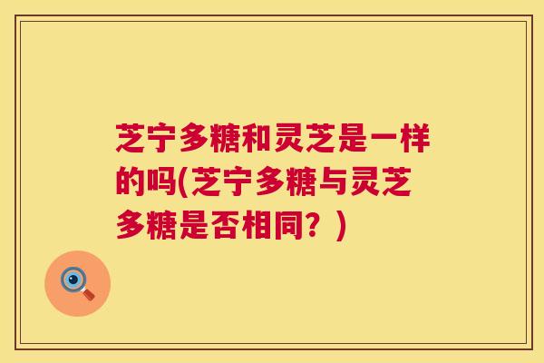 芝宁多糖和灵芝是一样的吗(芝宁多糖与灵芝多糖是否相同?) 芝宁多糖和灵芝是一样的吗(芝宁多糖与灵芝多糖是否相同?)