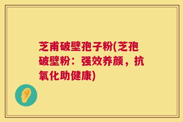 芝甫破壁孢子粉(芝孢破壁粉：强效养颜，助健康)