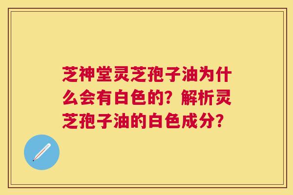 芝神堂灵芝孢子油为什么会有白色的?解析灵芝孢子油的白色成分? 芝神堂灵芝孢子油为什么会有白色的?解析灵芝孢子油的白色成分?