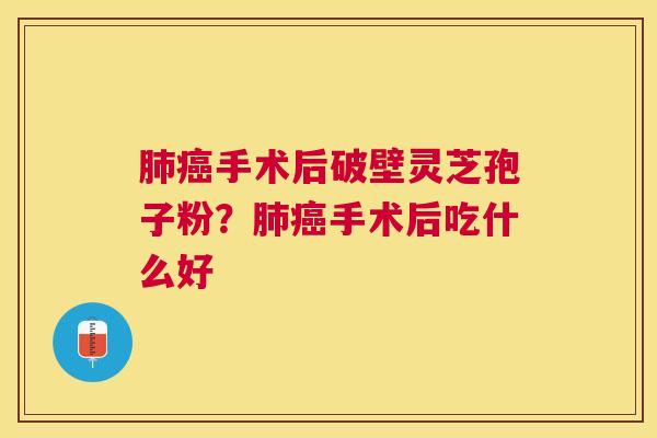 手术后破壁灵芝孢子粉？手术后吃什么好