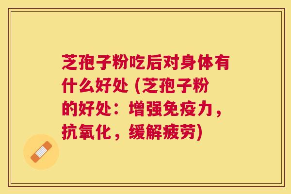 芝孢子粉吃后对身体有什么好处 (芝孢子粉的好处:增强免疫力,,缓解疲劳) 芝孢子粉吃后对身体有什么好处 (芝孢子粉的好处:增强免疫力,,缓解疲劳)