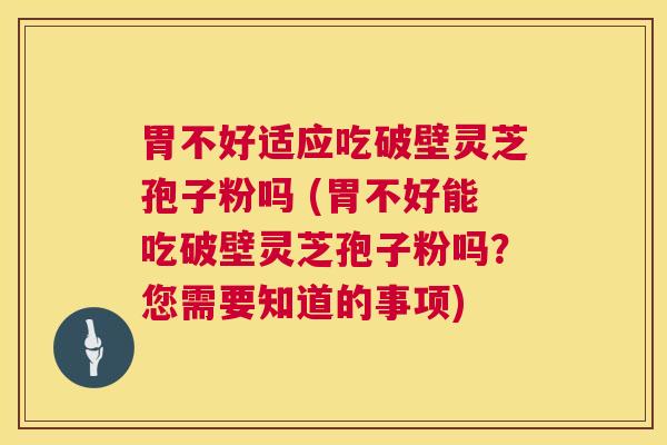 胃不好适应吃破壁灵芝孢子粉吗 (胃不好能吃破壁灵芝孢子粉吗?您需要知道的事项) 胃不好适应吃破壁灵芝孢子粉吗 (胃不好能吃破壁灵芝孢子粉吗?您需要知道的事项)