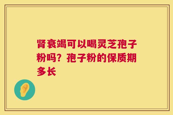 衰竭可以喝灵芝孢子粉吗?孢子粉的保质期多长 衰竭可以喝灵芝孢子粉吗?孢子粉的保质期多长