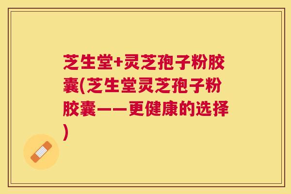 芝生堂+灵芝孢子粉胶囊(芝生堂灵芝孢子粉胶囊——更健康的选择) 芝生堂+灵芝孢子粉胶囊(芝生堂灵芝孢子粉胶囊——更健康的选择)
